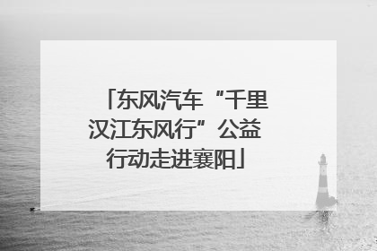 东风汽车“千里汉江东风行”公益行动走进襄阳