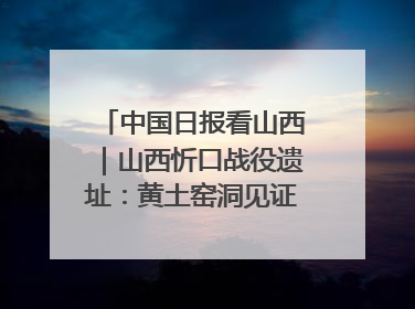 中国日报看山西｜山西忻口战役遗址：黄土窑洞见证全民抗战记忆