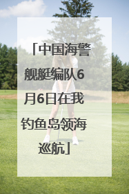 中国海警舰艇编队6月6日在我钓鱼岛领海巡航