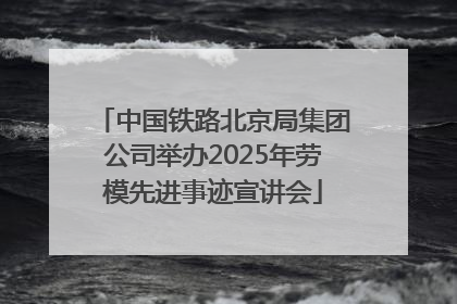 中国铁路北京局集团公司举办2025年劳模先进事迹宣讲会