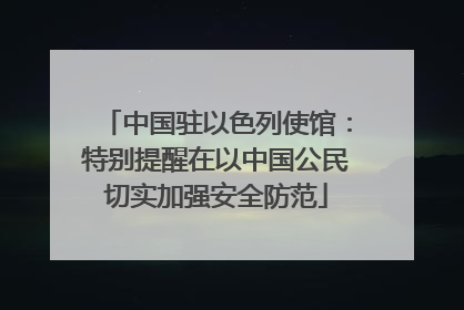 中国驻以色列使馆：特别提醒在以中国公民切实加强安全防范