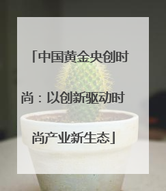 中国黄金央创时尚：以创新驱动时尚产业新生态