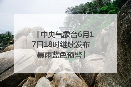 中央气象台6月17日18时继续发布暴雨蓝色预警