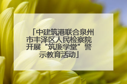 中建筑港联合泉州市丰泽区人民检察院开展“筑廉学堂”警示教育活动