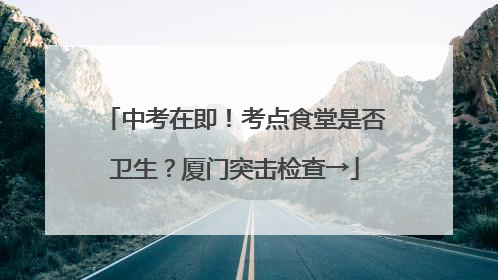 中考在即！考点食堂是否卫生？厦门突击检查→
