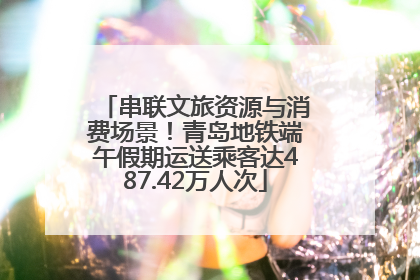 串联文旅资源与消费场景！青岛地铁端午假期运送乘客达487.42万人次