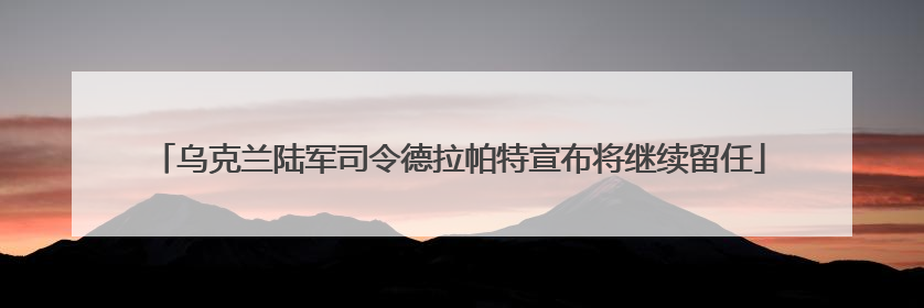 乌克兰陆军司令德拉帕特宣布将继续留任