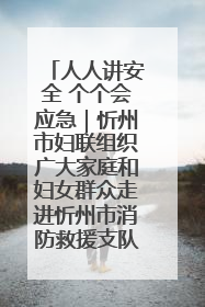 人人讲安全 个个会应急｜忻州市妇联组织广大家庭和妇女群众走进忻州市消防救援支队参观啦！
