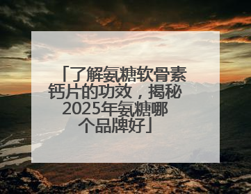 了解氨糖软骨素钙片的功效，揭秘2025年氨糖哪个品牌好
