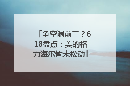 争空调前三？618盘点：美的格力海尔暂未松动