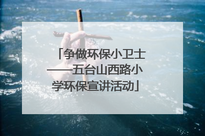 争做环保小卫士——五台山西路小学环保宣讲活动