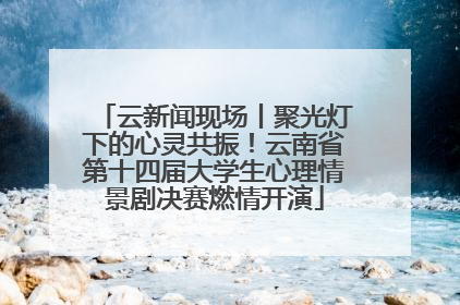 云新闻现场丨聚光灯下的心灵共振！云南省第十四届大学生心理情景剧决赛燃情开演
