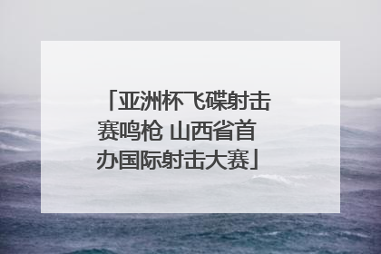 亚洲杯飞碟射击赛鸣枪 山西省首办国际射击大赛