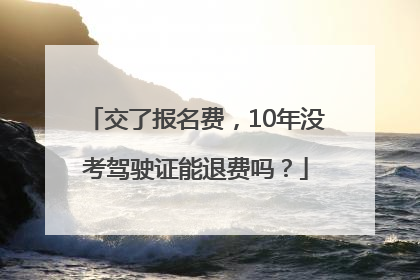 交了报名费，10年没考驾驶证能退费吗？
