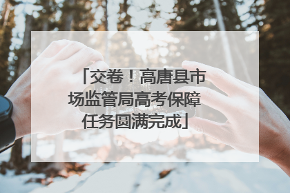 交卷！高唐县市场监管局高考保障任务圆满完成