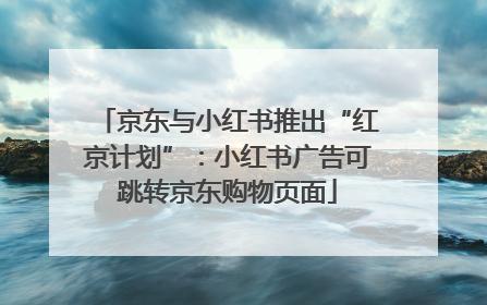 京东与小红书推出“红京计划”：小红书广告可跳转京东购物页面