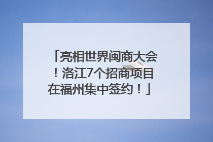 亮相世界闽商大会！洛江7个招商项目在福州集中签约！