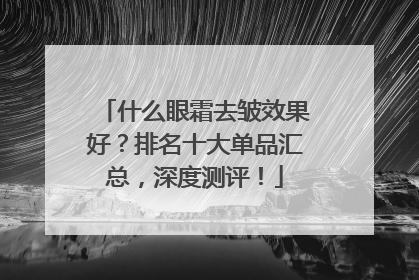 什么眼霜去皱效果好？排名十大单品汇总，深度测评！