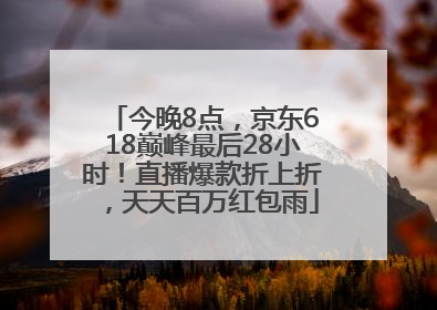 今晚8点，京东618巅峰最后28小时！直播爆款折上折，天天百万红包雨