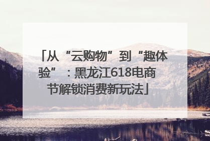 从“云购物”到“趣体验”：黑龙江618电商节解锁消费新玩法
