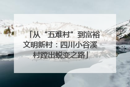 从“五难村”到富裕文明新村：四川小谷溪村蹚出蜕变之路