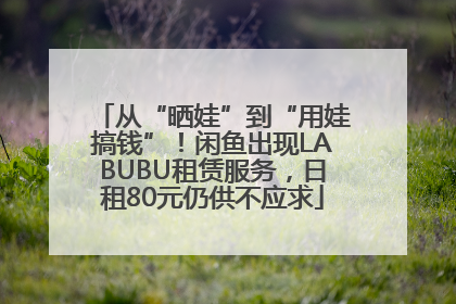 从“晒娃”到“用娃搞钱”！闲鱼出现LABUBU租赁服务，日租80元仍供不应求