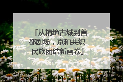 从精绝古城到首都剧场，京和共织民族团结新画卷