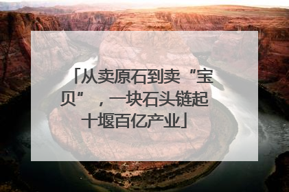 从卖原石到卖“宝贝”，一块石头链起十堰百亿产业