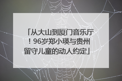 从大山到厦门音乐厅！96岁郑小瑛与贵州留守儿童的动人约定