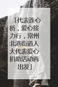 代表连心桥，爱心接力行，常州北港街道人大代表爱心捐助活动再出发