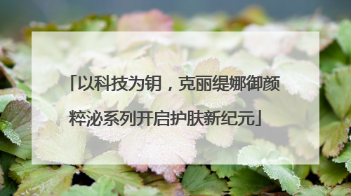 以科技为钥，克丽缇娜御颜粹泌系列开启护肤新纪元