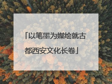 以笔墨为媒绘就古都西安文化长卷