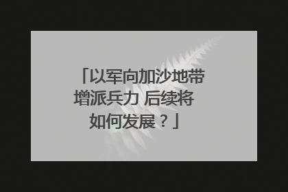 以军向加沙地带增派兵力 后续将如何发展？