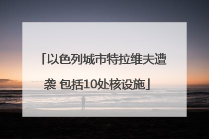 以色列城市特拉维夫遭袭 包括10处核设施