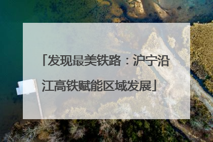 发现最美铁路：沪宁沿江高铁赋能区域发展
