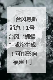 台风最新消息！1号台风“蝴蝶”或将生成！可能影响福建！