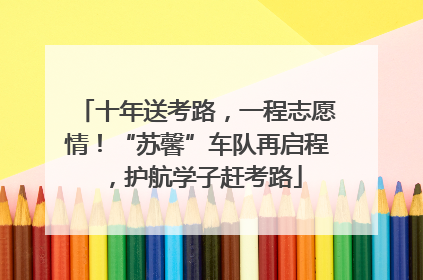 十年送考路，一程志愿情！“苏馨”车队再启程，护航学子赶考路