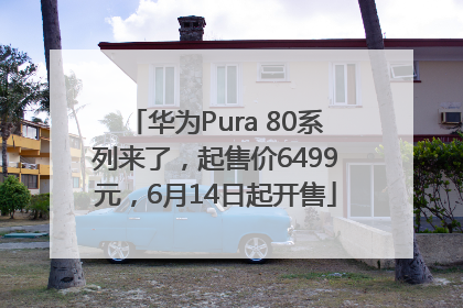华为Pura 80系列来了，起售价6499元，6月14日起开售