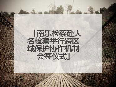 南乐检察赴大名检察举行跨区域保护协作机制会签仪式