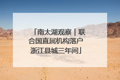 南太湖观察｜联合国直属机构落户浙江县城三年间