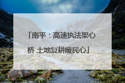 南平：高速执法架心桥 土地复耕暖民心