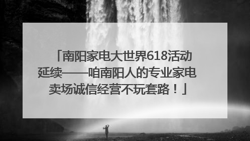 南阳家电大世界618活动延续——咱南阳人的专业家电卖场诚信经营不玩套路！