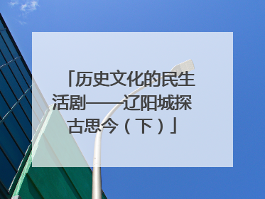 历史文化的民生活剧——辽阳城探古思今（下）