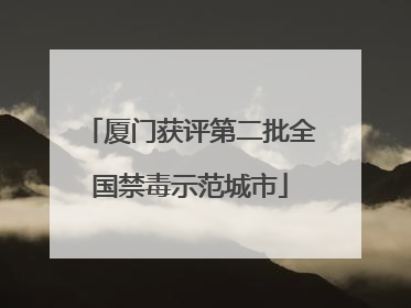 厦门获评第二批全国禁毒示范城市
