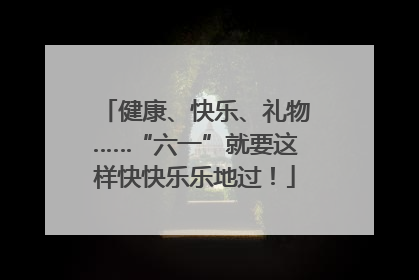 健康、快乐、礼物……“六一”就要这样快快乐乐地过!