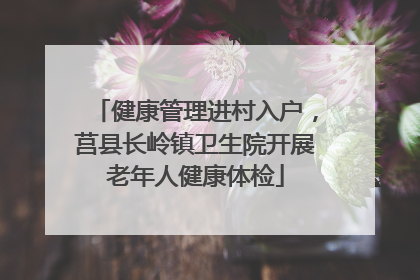 健康管理进村入户，莒县长岭镇卫生院开展老年人健康体检