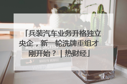 兵装汽车业务升格独立央企，新一轮洗牌重组才刚开始？｜热财经