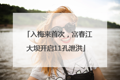 入梅来首次，富春江大坝开启11孔泄洪