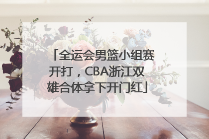 全运会男篮小组赛开打，CBA浙江双雄合体拿下开门红