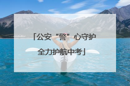 公安“警”心守护 全力护航中考
